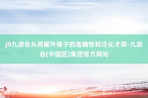 j9九游会从而擢升模子的准确性和泛化才调-九游会(中国区)集团官方网站