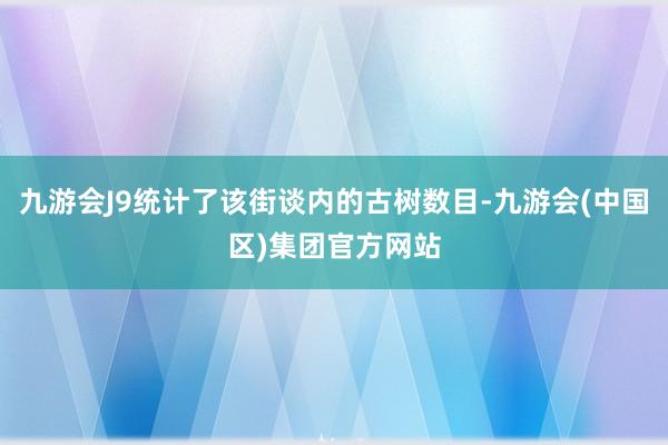 九游会J9统计了该街谈内的古树数目-九游会(中国区)集团官方网站