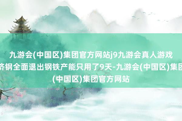 九游会(中国区)集团官方网站j9九游会真人游戏第一品牌济钢全面退出钢铁产能只用了9天-九游会(中国区)集团官方网站