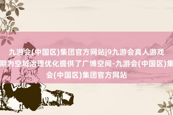 九游会(中国区)集团官方网站j9九游会真人游戏第一品牌同期为空域治理优化提供了广博空间-九游会(中国区)集团官方网站