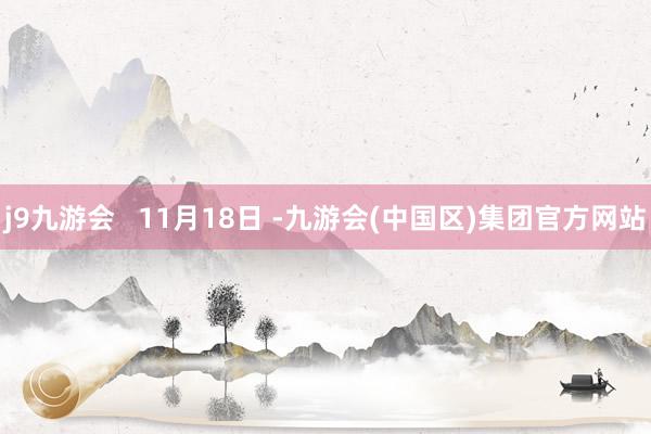 j9九游会   11月18日 -九游会(中国区)集团官方网站