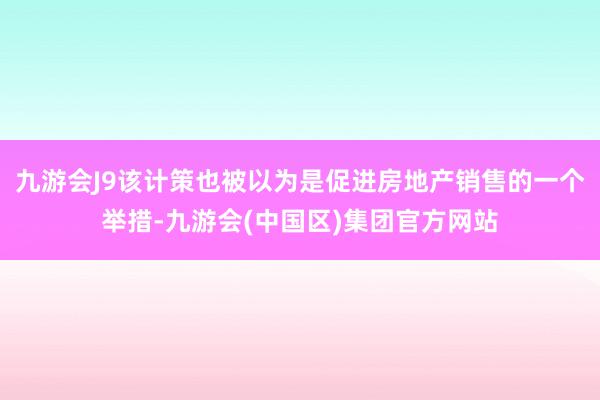 九游会J9该计策也被以为是促进房地产销售的一个举措-九游会(中国区)集团官方网站