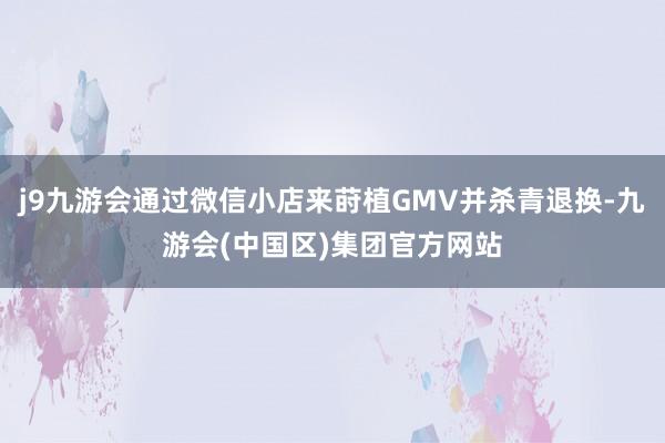 j9九游会通过微信小店来莳植GMV并杀青退换-九游会(中国区)集团官方网站