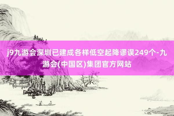 j9九游会深圳已建成各样低空起降谬误249个-九游会(中国区)集团官方网站