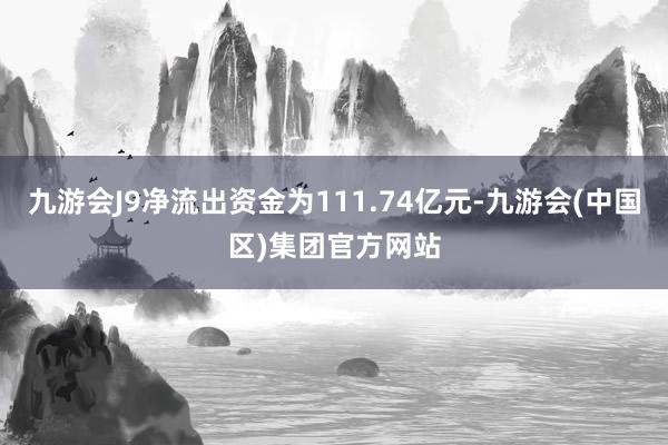 九游会J9净流出资金为111.74亿元-九游会(中国区)集团官方网站