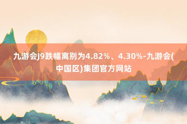 九游会J9跌幅离别为4.82%、4.30%-九游会(中国区)集团官方网站