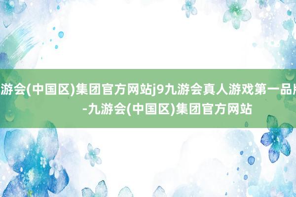 九游会(中国区)集团官方网站j9九游会真人游戏第一品牌            -九游会(中国区)集团官方网站