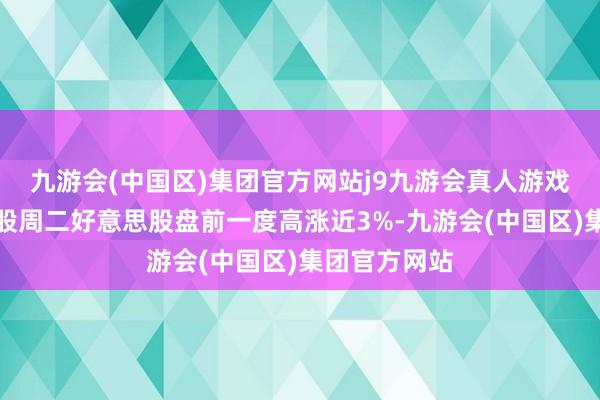 九游会(中国区)集团官方网站j9九游会真人游戏第一品牌该股周二好意思股盘前一度高涨近3%-九游会(中国区)集团官方网站