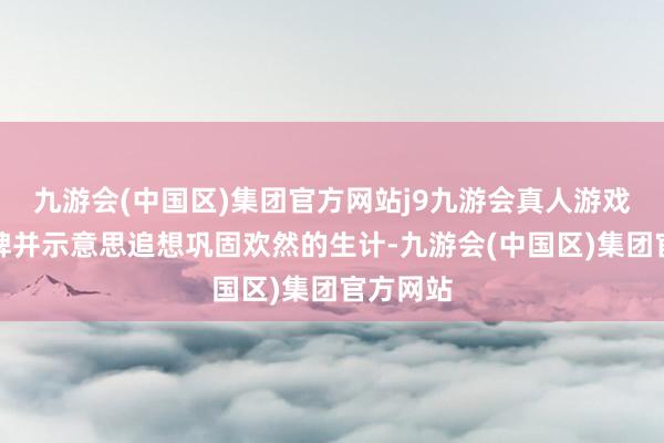 九游会(中国区)集团官方网站j9九游会真人游戏第一品牌并示意思追想巩固欢然的生计-九游会(中国区)集团官方网站