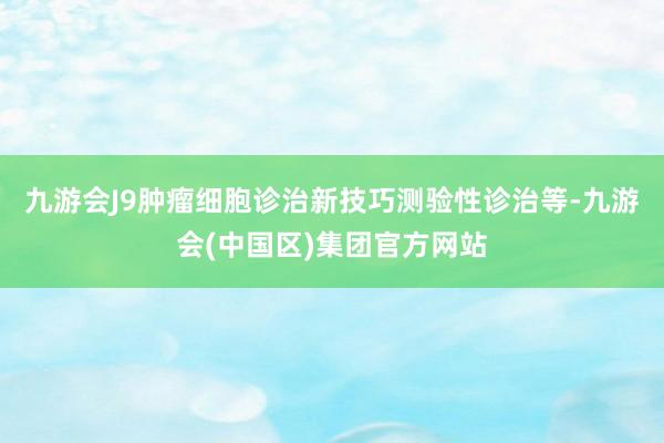 九游会J9肿瘤细胞诊治新技巧测验性诊治等-九游会(中国区)集团官方网站