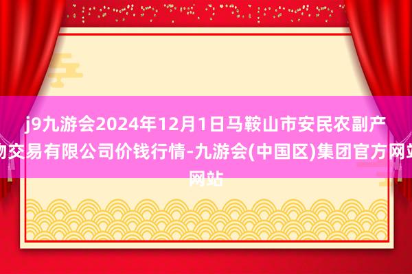 j9九游会2024年12月1日马鞍山市安民农副产物交易有限公司价钱行情-九游会(中国区)集团官方网站