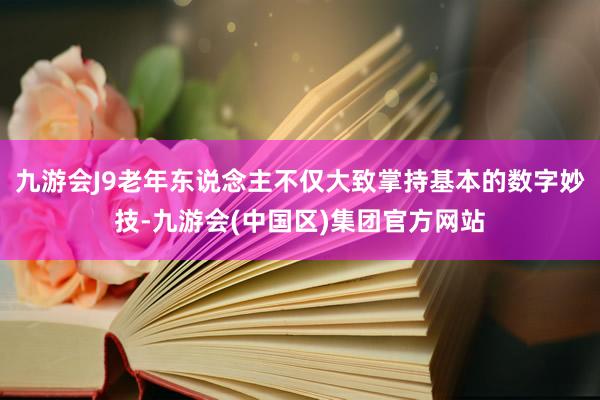 九游会J9老年东说念主不仅大致掌持基本的数字妙技-九游会(中国区)集团官方网站