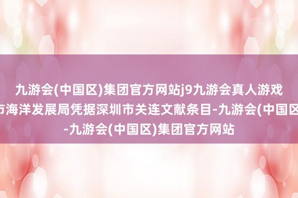 九游会(中国区)集团官方网站j9九游会真人游戏第一品牌深圳市海洋发展局凭据深圳市关连文献条目-九游会(中国区)集团官方网站