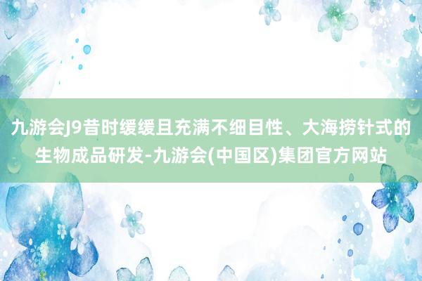 九游会J9昔时缓缓且充满不细目性、大海捞针式的生物成品研发-九游会(中国区)集团官方网站