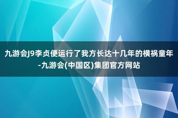 九游会J9李贞便运行了我方长达十几年的横祸童年-九游会(中国区)集团官方网站