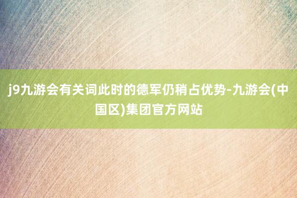 j9九游会有关词此时的德军仍稍占优势-九游会(中国区)集团官方网站