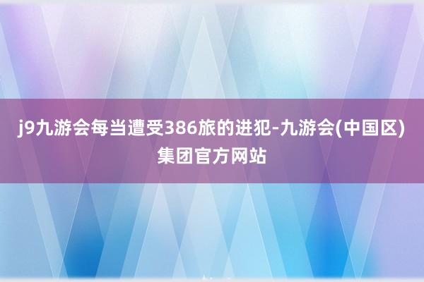 j9九游会每当遭受386旅的进犯-九游会(中国区)集团官方网站