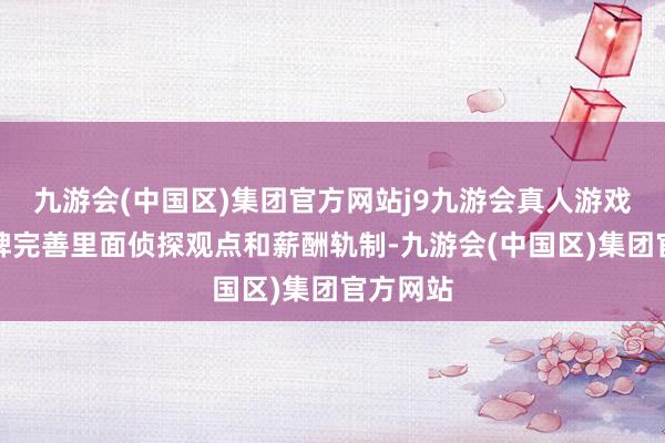 九游会(中国区)集团官方网站j9九游会真人游戏第一品牌完善里面侦探观点和薪酬轨制-九游会(中国区)集团官方网站