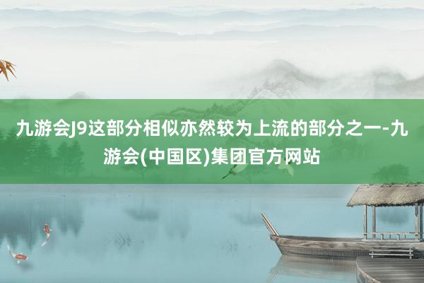 九游会J9这部分相似亦然较为上流的部分之一-九游会(中国区)集团官方网站