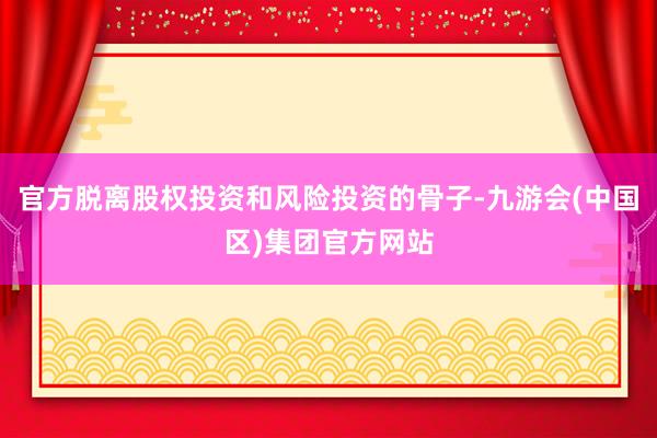 官方脱离股权投资和风险投资的骨子-九游会(中国区)集团官方网站