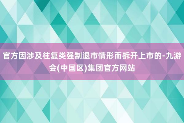 官方因涉及往复类强制退市情形而拆开上市的-九游会(中国区)集团官方网站