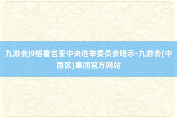 九游会J9格鲁吉亚中央选举委员会暗示-九游会(中国区)集团官方网站