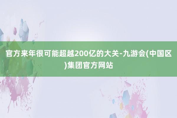 官方来年很可能超越200亿的大关-九游会(中国区)集团官方网站