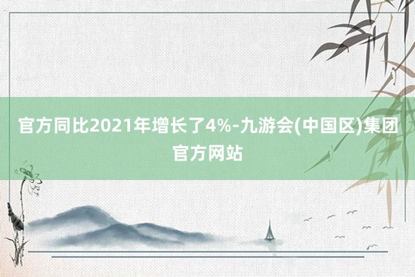 官方同比2021年增长了4%-九游会(中国区)集团官方网站