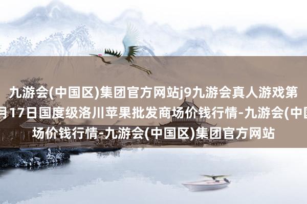 九游会(中国区)集团官方网站j9九游会真人游戏第一品牌2024年12月17日国度级洛川苹果批发商场价钱行情-九游会(中国区)集团官方网站