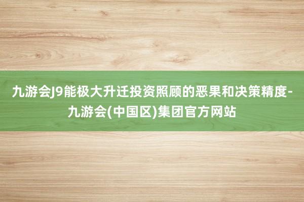 九游会J9能极大升迁投资照顾的恶果和决策精度-九游会(中国区)集团官方网站