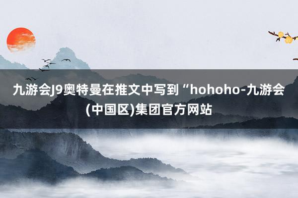 九游会J9奥特曼在推文中写到“hohoho-九游会(中国区)集团官方网站