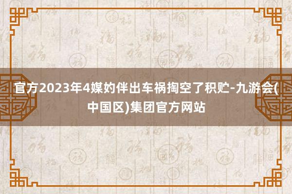 官方2023年4媒妁伴出车祸掏空了积贮-九游会(中国区)集团官方网站