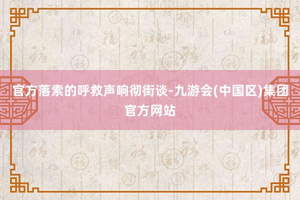 官方落索的呼救声响彻街谈-九游会(中国区)集团官方网站