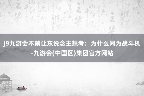 j9九游会不禁让东说念主想考：为什么同为战斗机-九游会(中国区)集团官方网站