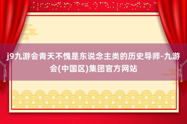 j9九游会青天不愧是东说念主类的历史导师-九游会(中国区)集团官方网站