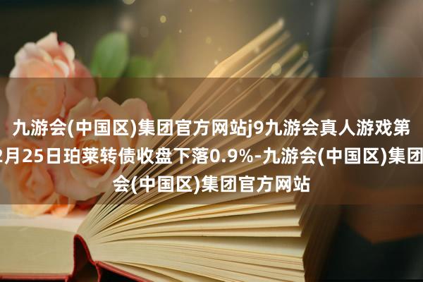 九游会(中国区)集团官方网站j9九游会真人游戏第一品牌12月25日珀莱转债收盘下落0.9%-九游会(中国区)集团官方网站