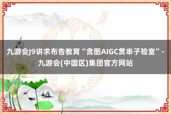 九游会J9讲求布告教育“贪图AIGC贯串子验室”-九游会(中国区)集团官方网站