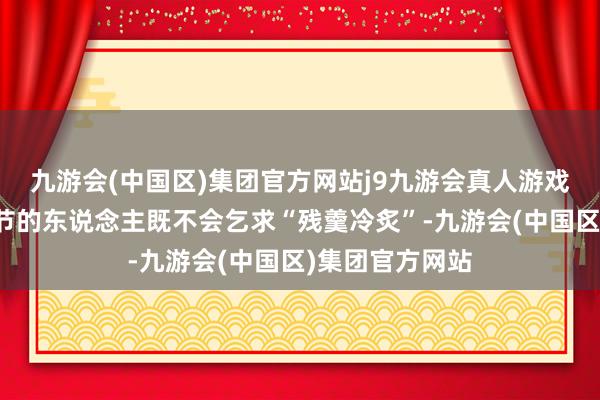 九游会(中国区)集团官方网站j9九游会真人游戏第一品牌有气节的东说念主既不会乞求“残羹冷炙”-九游会(中国区)集团官方网站