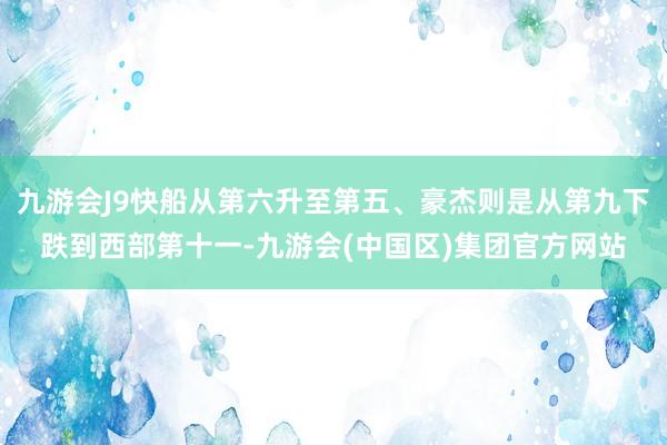 九游会J9快船从第六升至第五、豪杰则是从第九下跌到西部第十一-九游会(中国区)集团官方网站