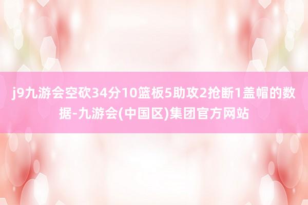 j9九游会空砍34分10篮板5助攻2抢断1盖帽的数据-九游会(中国区)集团官方网站