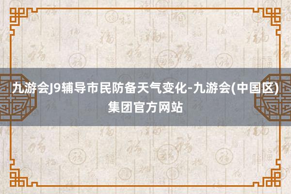 九游会J9辅导市民防备天气变化-九游会(中国区)集团官方网站