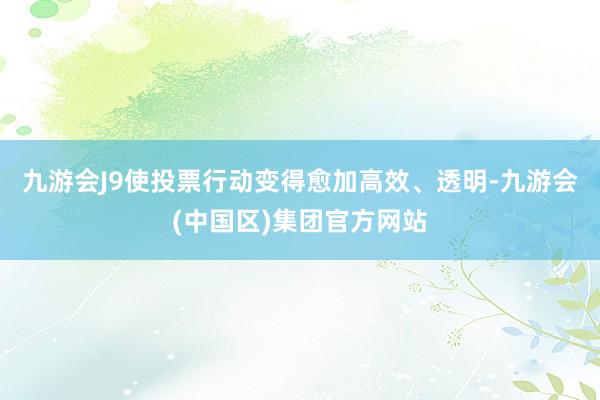 九游会J9使投票行动变得愈加高效、透明-九游会(中国区)集团官方网站