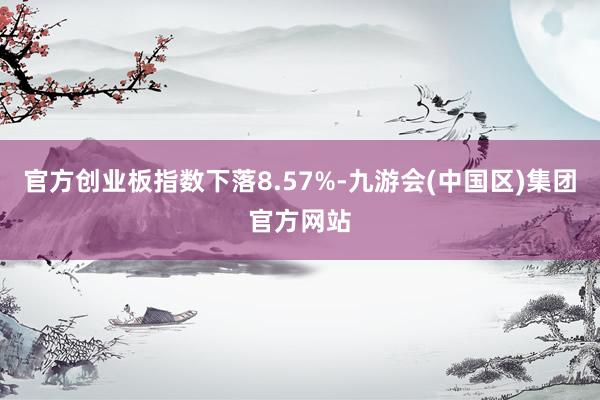 官方创业板指数下落8.57%-九游会(中国区)集团官方网站