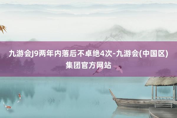 九游会J9两年内落后不卓绝4次-九游会(中国区)集团官方网站