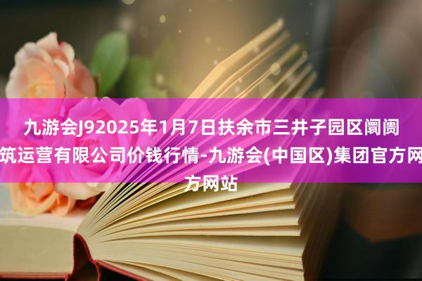 九游会J92025年1月7日扶余市三井子园区阛阓建筑运营有限公司价钱行情-九游会(中国区)集团官方网站