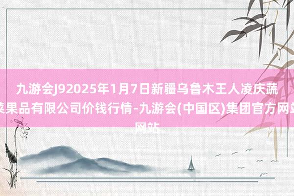 九游会J92025年1月7日新疆乌鲁木王人凌庆蔬菜果品有限公司价钱行情-九游会(中国区)集团官方网站