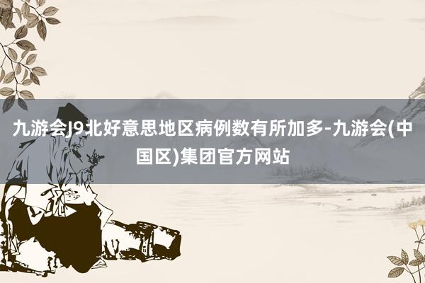 九游会J9北好意思地区病例数有所加多-九游会(中国区)集团官方网站