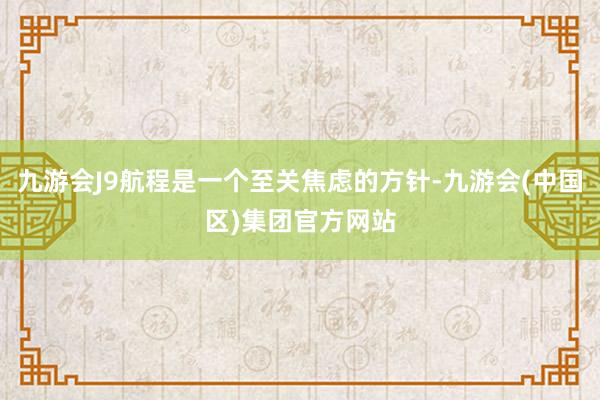 九游会J9航程是一个至关焦虑的方针-九游会(中国区)集团官方网站