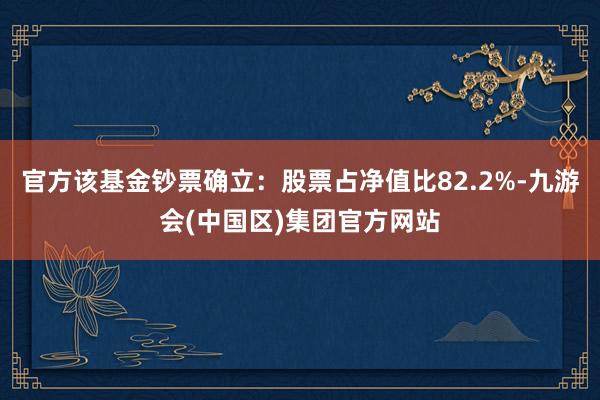 官方该基金钞票确立：股票占净值比82.2%-九游会(中国区)集团官方网站