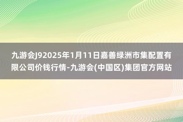 九游会J92025年1月11日嘉善绿洲市集配置有限公司价钱行情-九游会(中国区)集团官方网站